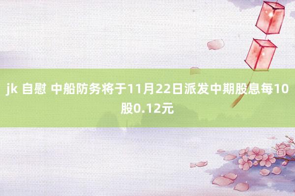 jk 自慰 中船防务将于11月22日派发中期股息每10股0.12元