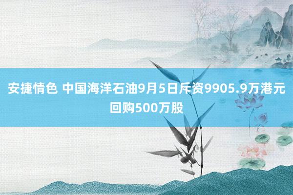 安捷情色 中国海洋石油9月5日斥资9905.9万港元回购500万股