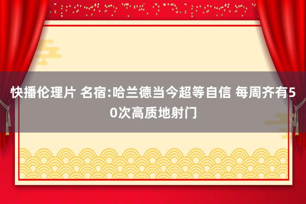 快播伦理片 名宿:哈兰德当今超等自信 每周齐有50次高质地射门