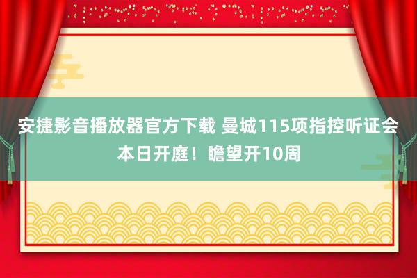 安捷影音播放器官方下载 曼城115项指控听证会本日开庭！瞻望开10周