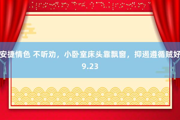 安捷情色 不听劝，小卧室床头靠飘窗，抑遏遵循贼好9.23