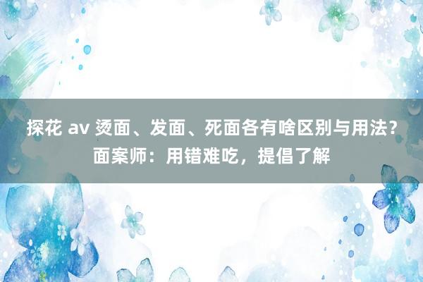 探花 av 烫面、发面、死面各有啥区别与用法？面案师：用错难吃，提倡了解