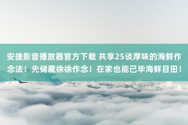 安捷影音播放器官方下载 共享25谈厚味的海鲜作念法！先储藏徐徐作念！在家也能已毕海鲜目田！