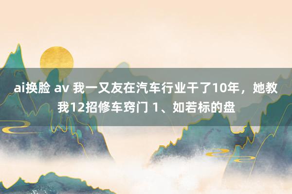 ai换脸 av 我一又友在汽车行业干了10年，她教我12招修车窍门 1、如若标的盘