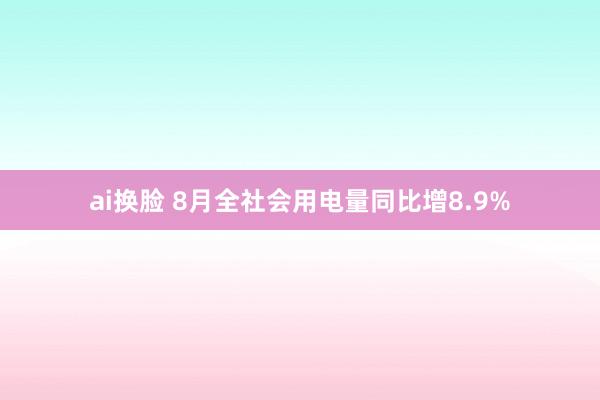 ai换脸 8月全社会用电量同比增8.9%