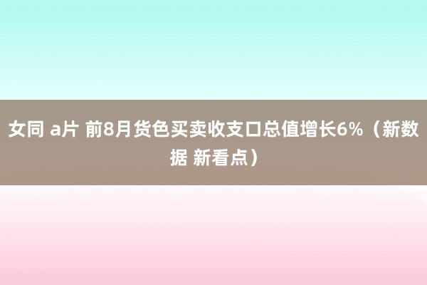 女同 a片 前8月货色买卖收支口总值增长6%（新数据 新看点）