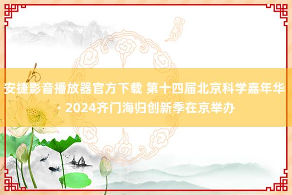 安捷影音播放器官方下载 第十四届北京科学嘉年华 · 2024齐门海归创新季在京举办