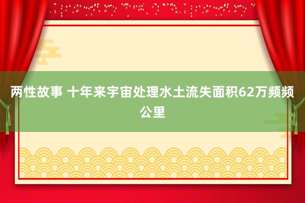 两性故事 十年来宇宙处理水土流失面积62万频频公里