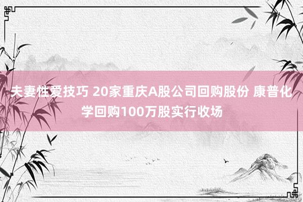 夫妻性爱技巧 20家重庆A股公司回购股份 康普化学回购100万股实行收场