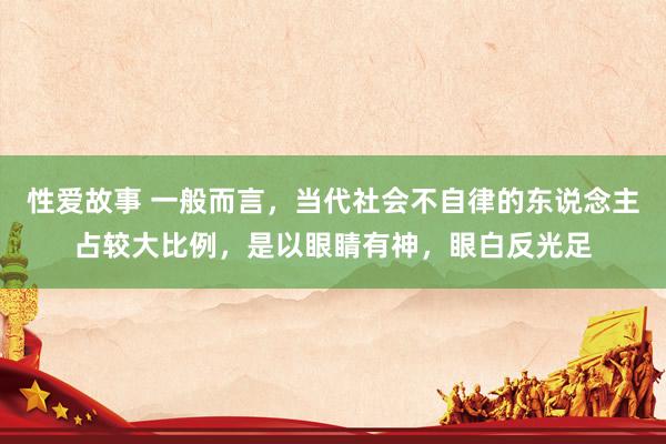 性爱故事 一般而言，当代社会不自律的东说念主占较大比例，是以眼睛有神，眼白反光足