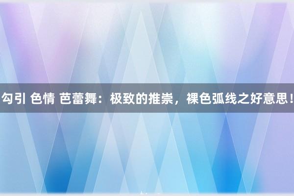 勾引 色情 芭蕾舞：极致的推崇，裸色弧线之好意思！