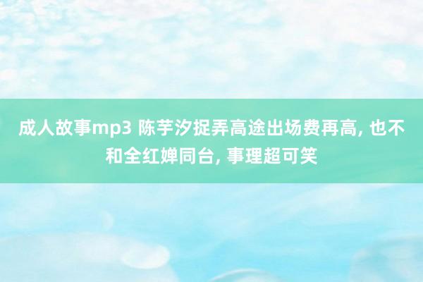 成人故事mp3 陈芋汐捉弄高途出场费再高， 也不和全红婵同台， 事理超可笑