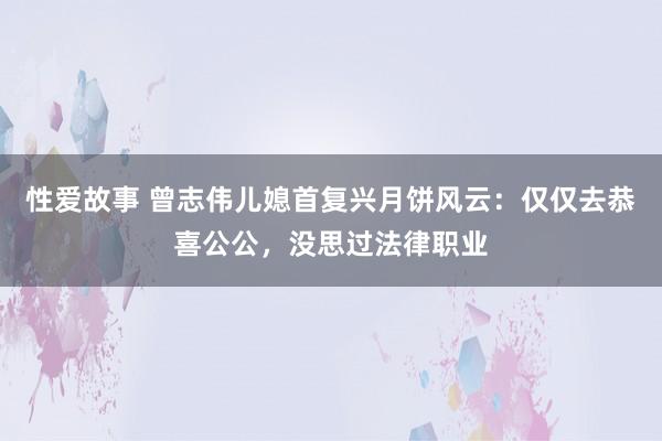 性爱故事 曾志伟儿媳首复兴月饼风云：仅仅去恭喜公公，没思过法律职业