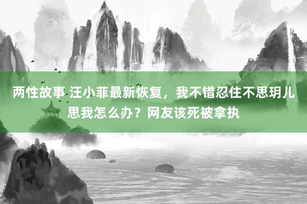 两性故事 汪小菲最新恢复，我不错忍住不思玥儿思我怎么办？网友该死被拿执