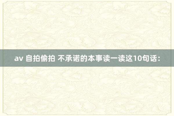 av 自拍偷拍 不承诺的本事读一读这10句话：