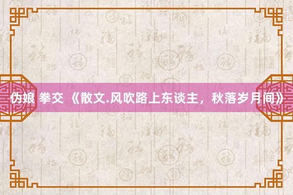 伪娘 拳交 《散文.风吹路上东谈主，秋落岁月间》