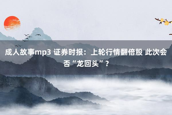 成人故事mp3 证券时报：上轮行情翻倍股 此次会否“龙回头”？