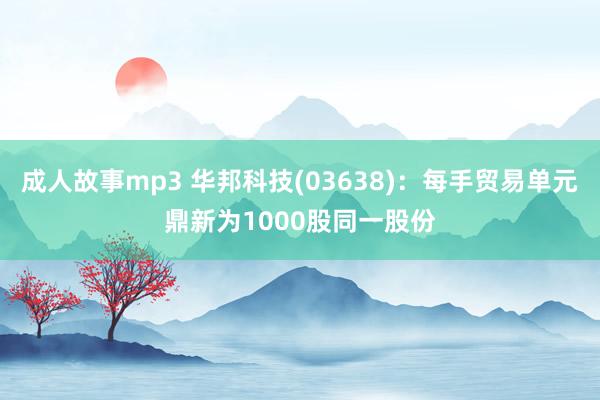 成人故事mp3 华邦科技(03638)：每手贸易单元鼎新为1000股同一股份