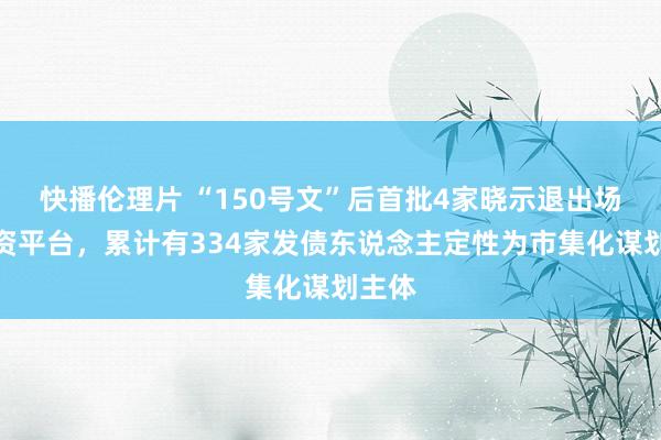 快播伦理片 “150号文”后首批4家晓示退出场地融资平台，累计有334家发债东说念主定性为市集化谋划主体