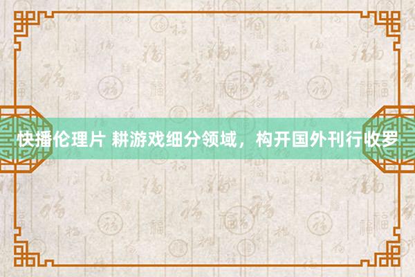 快播伦理片 耕游戏细分领域，构开国外刊行收罗