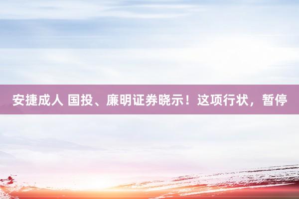 安捷成人 国投、廉明证券晓示！这项行状，暂停