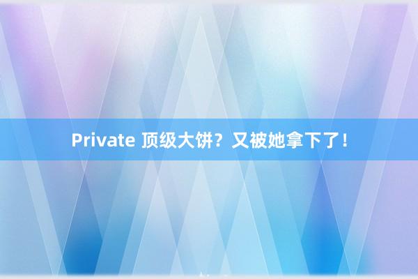 Private 顶级大饼？又被她拿下了！