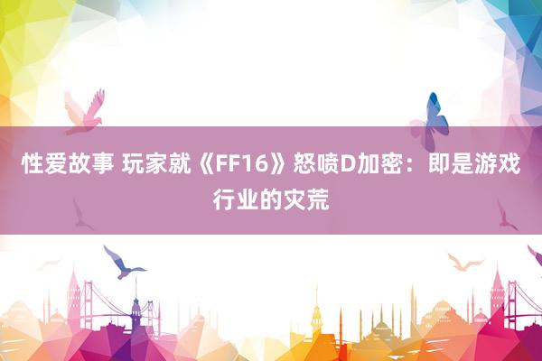 性爱故事 玩家就《FF16》怒喷D加密：即是游戏行业的灾荒