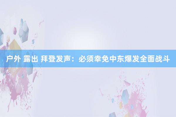 户外 露出 拜登发声：必须幸免中东爆发全面战斗