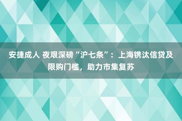 安捷成人 夜艰深磅“沪七条”：上海镌汰信贷及限购门槛，助力市集复苏