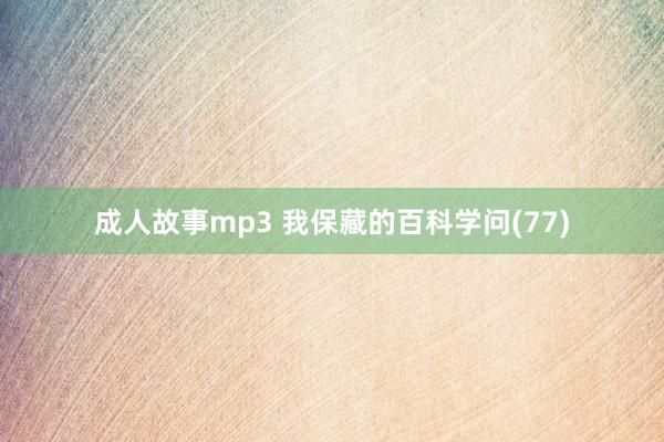 成人故事mp3 我保藏的百科学问(77)