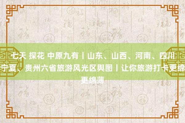 七天 探花 中原九有丨山东、山西、河南、四川、宁夏、贵州六省旅游风光区舆图丨让你旅游打卡更绵薄