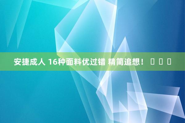 安捷成人 16种面料优过错 精简追想！ ​​​