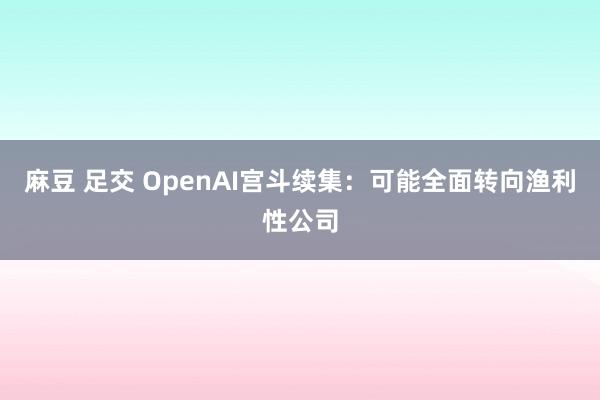 麻豆 足交 OpenAI宫斗续集：可能全面转向渔利性公司