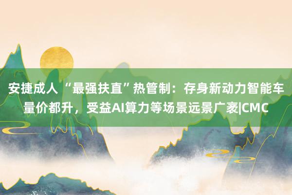 安捷成人 “最强扶直”热管制：存身新动力智能车量价都升，受益AI算力等场景远景广袤|CMC