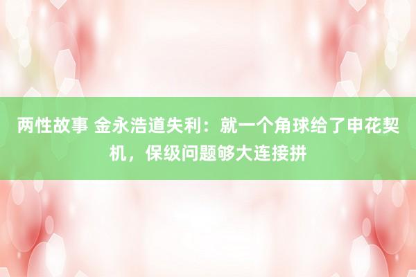 两性故事 金永浩道失利：就一个角球给了申花契机，保级问题够大连接拼