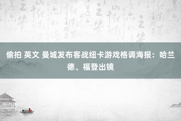 偷拍 英文 曼城发布客战纽卡游戏格调海报：哈兰德、福登出镜