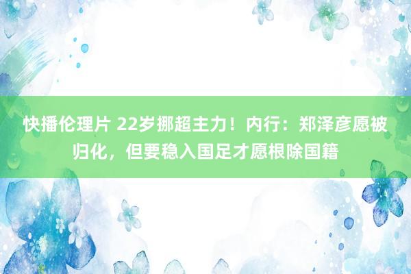 快播伦理片 22岁挪超主力！内行：郑泽彦愿被归化，但要稳入国足才愿根除国籍