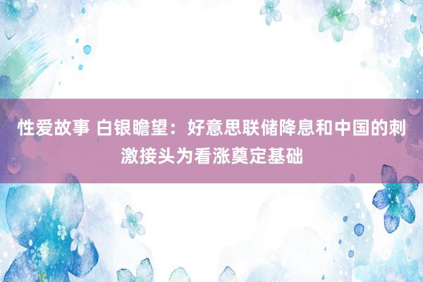 性爱故事 白银瞻望：好意思联储降息和中国的刺激接头为看涨奠定基础