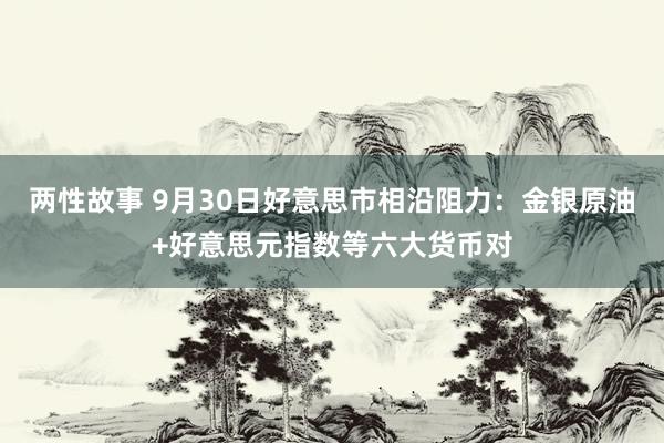 两性故事 9月30日好意思市相沿阻力：金银原油+好意思元指数等六大货币对