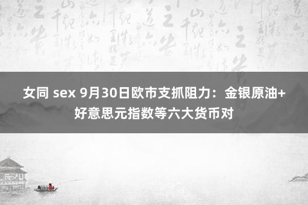 女同 sex 9月30日欧市支抓阻力：金银原油+好意思元指数等六大货币对