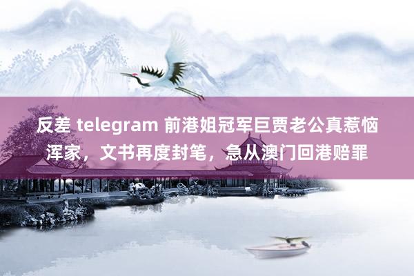 反差 telegram 前港姐冠军巨贾老公真惹恼浑家，文书再度封笔，急从澳门回港赔罪