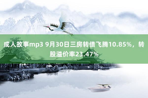 成人故事mp3 9月30日三房转债飞腾10.85%，转股溢价率23.47%