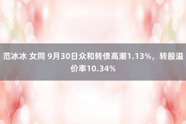 范冰冰 女同 9月30日众和转债高潮1.13%，转股溢价率10.34%