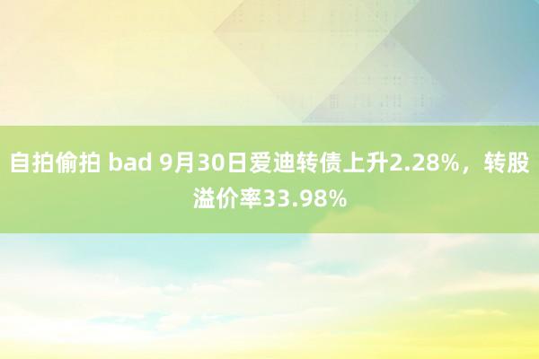 自拍偷拍 bad 9月30日爱迪转债上升2.28%，转股溢价率33.98%