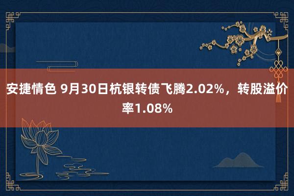 安捷情色 9月30日杭银转债飞腾2.02%，转股溢价率1.08%