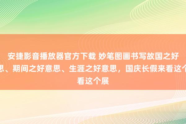 安捷影音播放器官方下载 妙笔图画书写故国之好意思、期间之好意思、生涯之好意思，国庆长假来看这个展