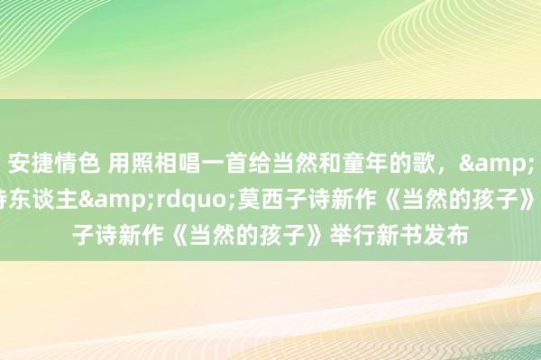 安捷情色 用照相唱一首给当然和童年的歌，&ldquo;音乐诗东谈主&rdquo;莫西子诗新作《当然的孩子》举行新书发布