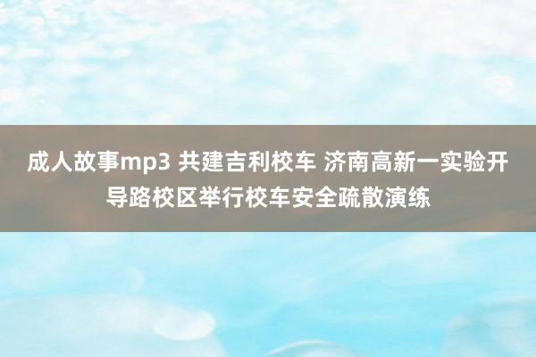 成人故事mp3 共建吉利校车 济南高新一实验开导路校区举行校车安全疏散演练