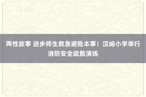 两性故事 进步师生救急避险本事！汉峪小学举行消防安全疏散演练