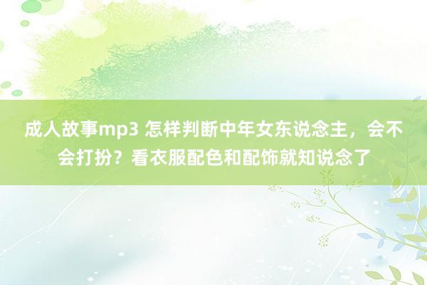 成人故事mp3 怎样判断中年女东说念主，会不会打扮？看衣服配色和配饰就知说念了